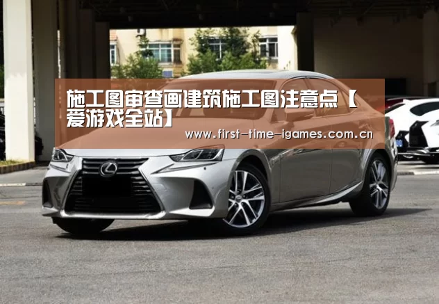 施工图审查画建筑施工图注意点【爱游戏全站】(图3) 爱游戏下载